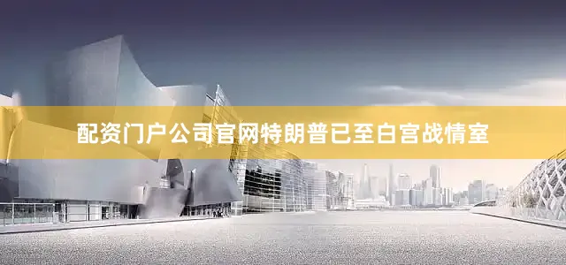 配资门户公司官网特朗普已至白宫战情室