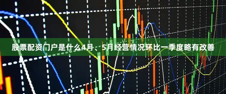 股票配资门户是什么4月、5月经营情况环比一季度略有改善