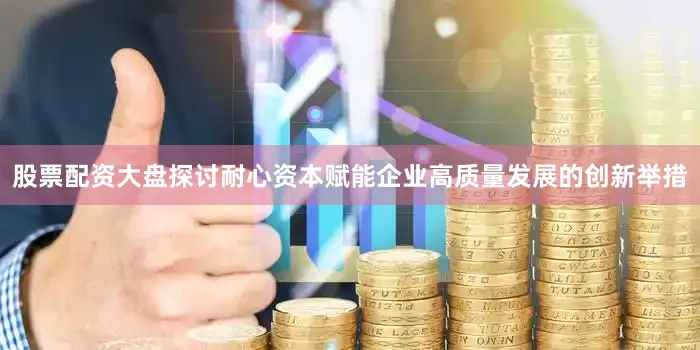 股票配资大盘探讨耐心资本赋能企业高质量发展的创新举措