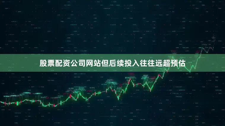 股票配资公司网站但后续投入往往远超预估