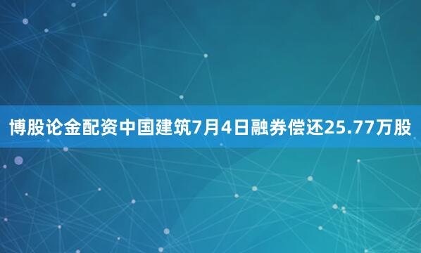 博股论金配资中国建筑7月4日融券偿还25.77万股