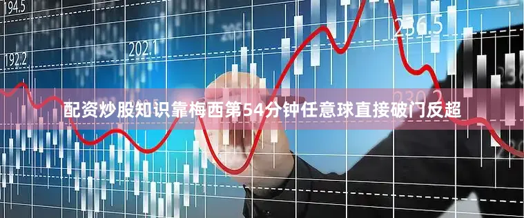 配资炒股知识靠梅西第54分钟任意球直接破门反超
