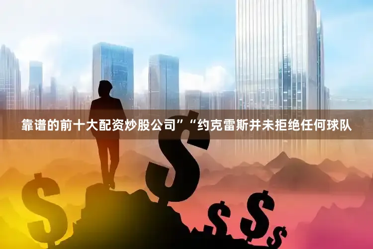 靠谱的前十大配资炒股公司”“约克雷斯并未拒绝任何球队