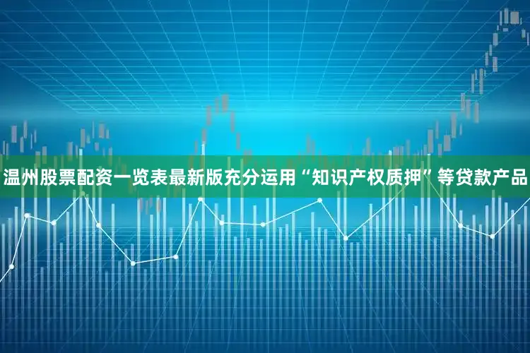 温州股票配资一览表最新版充分运用“知识产权质押”等贷款产品