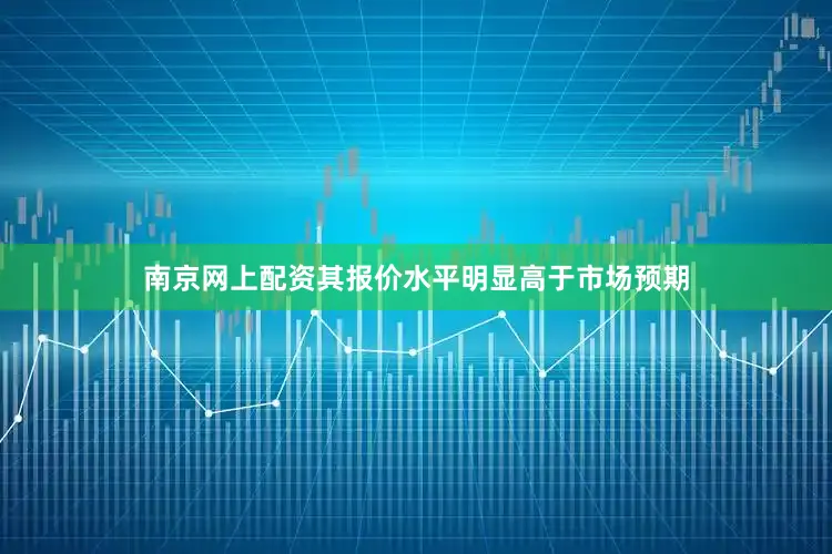 南京网上配资其报价水平明显高于市场预期