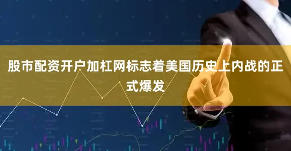 股市配资开户加杠网标志着美国历史上内战的正式爆发