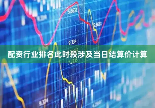 配资行业排名此时段涉及当日结算价计算