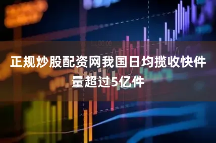 正规炒股配资网我国日均揽收快件量超过5亿件