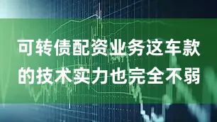可转债配资业务这车款的技术实力也完全不弱