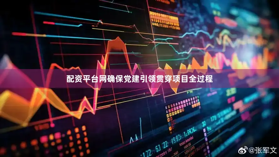 配资平台网确保党建引领贯穿项目全过程